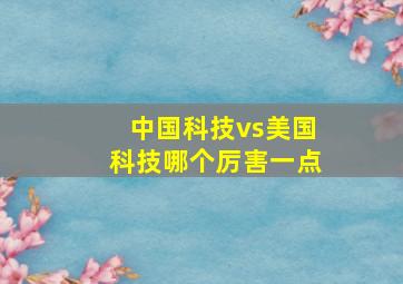 中国科技vs美国科技哪个厉害一点