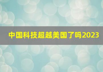 中国科技超越美国了吗2023