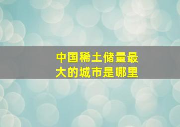 中国稀土储量最大的城市是哪里