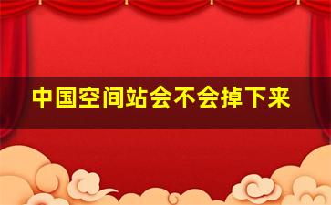 中国空间站会不会掉下来