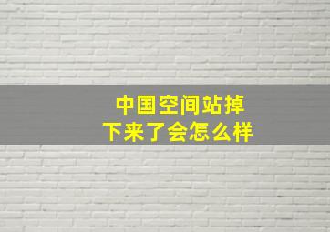 中国空间站掉下来了会怎么样