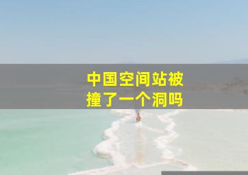 中国空间站被撞了一个洞吗