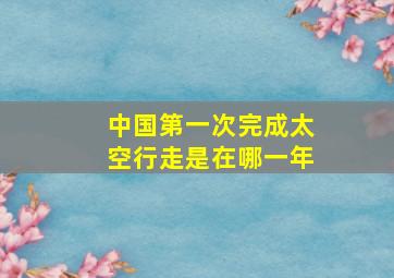 中国第一次完成太空行走是在哪一年