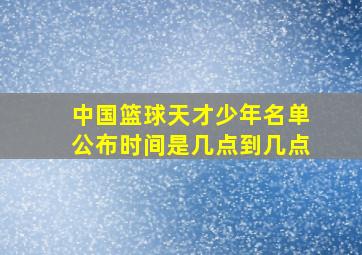 中国篮球天才少年名单公布时间是几点到几点