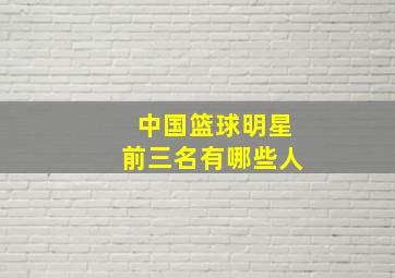 中国篮球明星前三名有哪些人