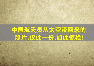 中国航天员从太空带回来的照片,仅此一份,如此惊艳!