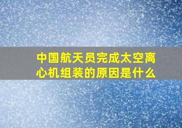 中国航天员完成太空离心机组装的原因是什么