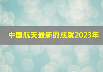 中国航天最新的成就2023年