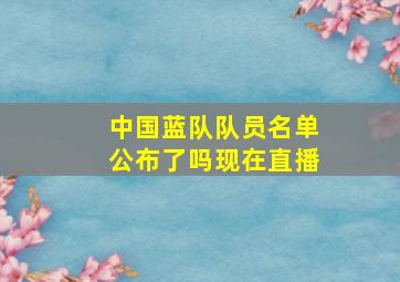 中国蓝队队员名单公布了吗现在直播