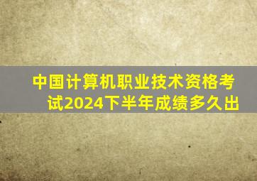 中国计算机职业技术资格考试2024下半年成绩多久出