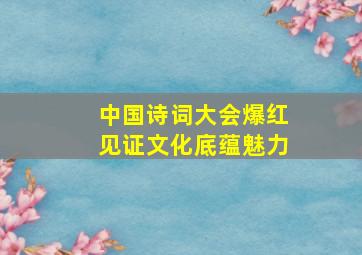 中国诗词大会爆红见证文化底蕴魅力