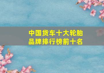 中国货车十大轮胎品牌排行榜前十名