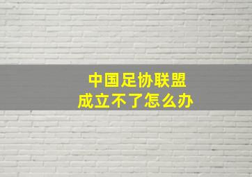 中国足协联盟成立不了怎么办