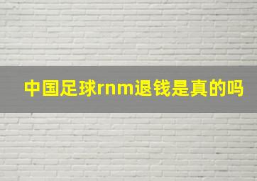 中国足球rnm退钱是真的吗