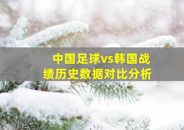 中国足球vs韩国战绩历史数据对比分析