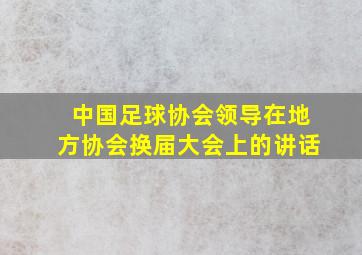 中国足球协会领导在地方协会换届大会上的讲话