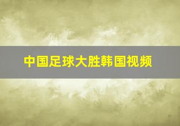 中国足球大胜韩国视频