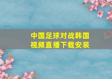 中国足球对战韩国视频直播下载安装