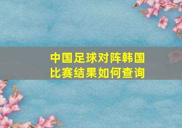 中国足球对阵韩国比赛结果如何查询