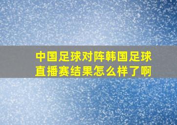 中国足球对阵韩国足球直播赛结果怎么样了啊