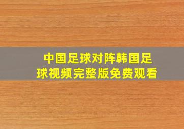 中国足球对阵韩国足球视频完整版免费观看