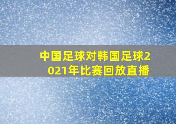 中国足球对韩国足球2021年比赛回放直播