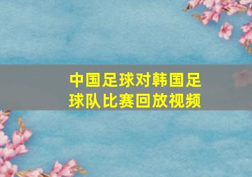 中国足球对韩国足球队比赛回放视频