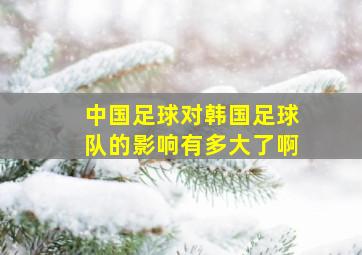 中国足球对韩国足球队的影响有多大了啊