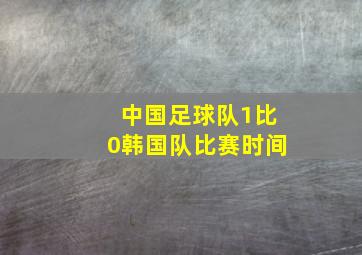 中国足球队1比0韩国队比赛时间