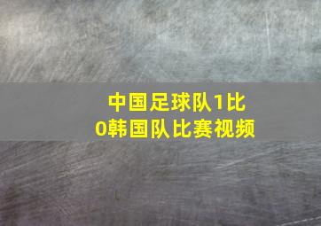 中国足球队1比0韩国队比赛视频