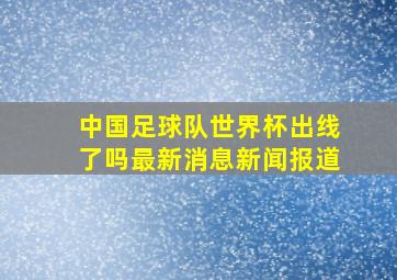 中国足球队世界杯出线了吗最新消息新闻报道