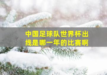 中国足球队世界杯出线是哪一年的比赛啊