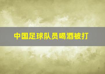 中国足球队员喝酒被打