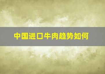 中国进口牛肉趋势如何