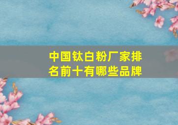 中国钛白粉厂家排名前十有哪些品牌