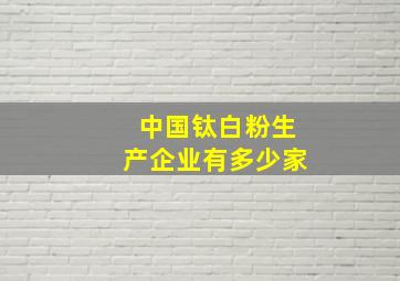 中国钛白粉生产企业有多少家