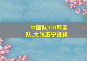 中国队1:0韩国队,大张玉宁进球