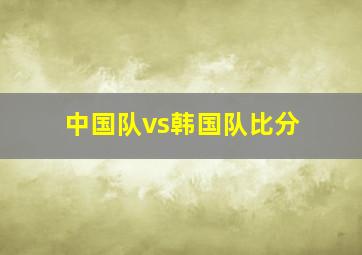 中国队vs韩国队比分