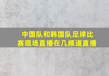 中国队和韩国队足球比赛现场直播在几频道直播