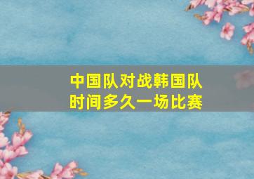 中国队对战韩国队时间多久一场比赛