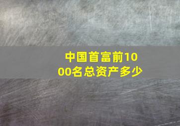 中国首富前1000名总资产多少