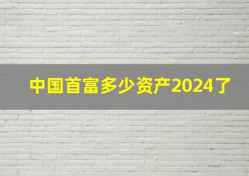 中国首富多少资产2024了