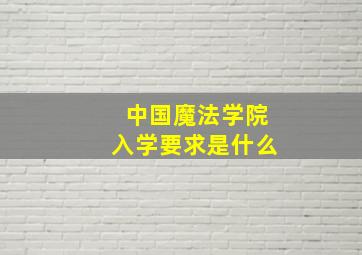 中国魔法学院入学要求是什么