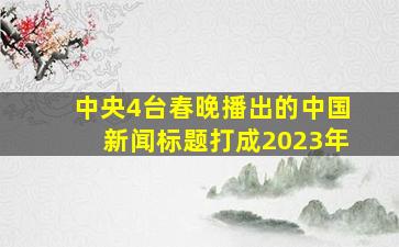 中央4台春晚播出的中国新闻标题打成2023年