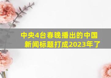 中央4台春晚播出的中国新闻标题打成2023年了