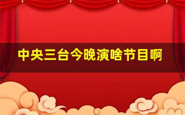 中央三台今晚演啥节目啊