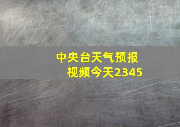 中央台天气预报视频今天2345