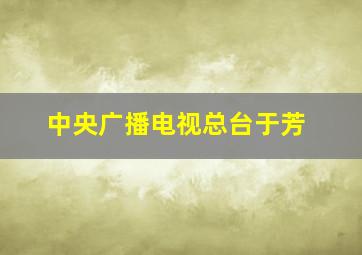 中央广播电视总台于芳