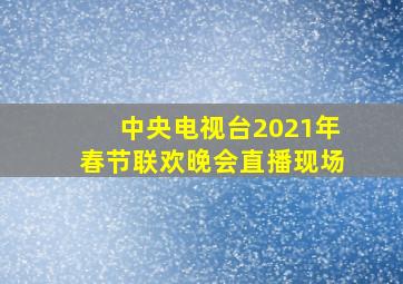 中央电视台2021年春节联欢晚会直播现场