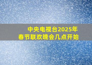 中央电视台2025年春节联欢晚会几点开始